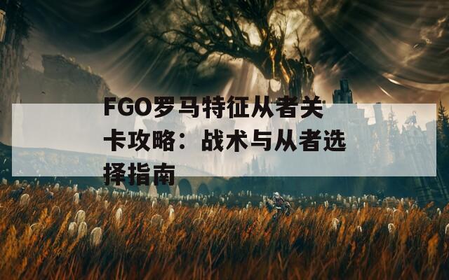 FGO罗马特征从者关卡攻略：战术与从者选择指南