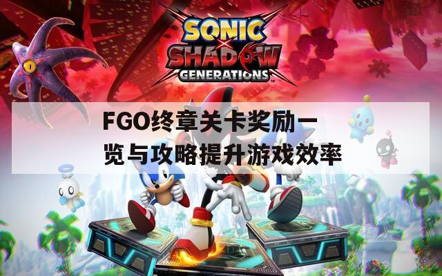 FGO终章关卡奖励一览与攻略提升游戏效率