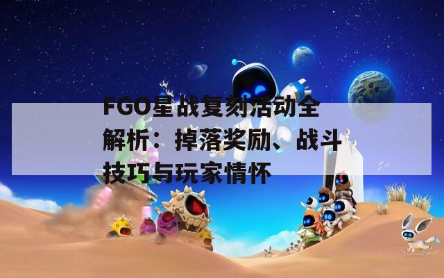 FGO星战复刻活动全解析：掉落奖励、战斗技巧与玩家情怀