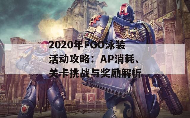 2020年FGO泳装活动攻略：AP消耗、关卡挑战与奖励解析