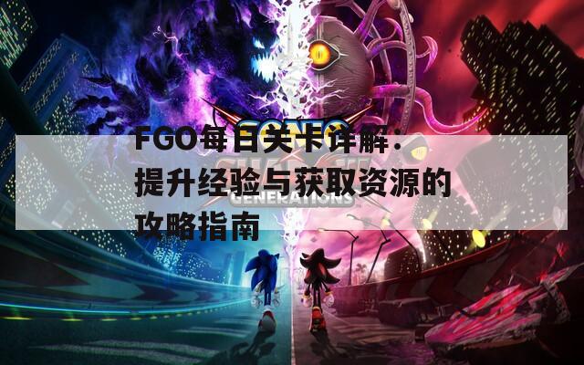 FGO每日关卡详解：提升经验与获取资源的攻略指南
