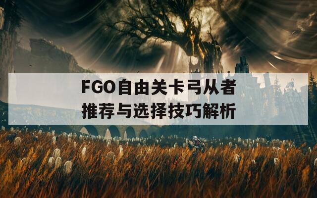 FGO自由关卡弓从者推荐与选择技巧解析