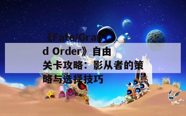 《Fate/Grand Order》自由关卡攻略：影从者的策略与选择技巧
