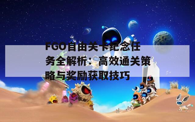 FGO自由关卡纪念任务全解析：高效通关策略与奖励获取技巧