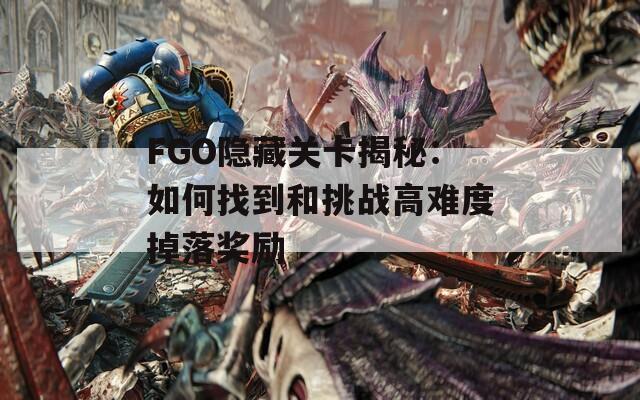 FGO隐藏关卡揭秘：如何找到和挑战高难度掉落奖励