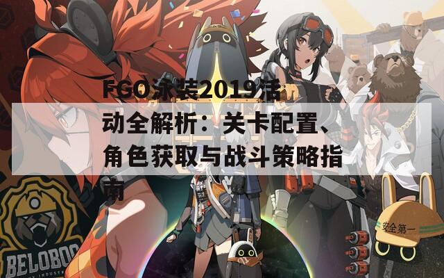 FGO泳装2019活动全解析：关卡配置、角色获取与战斗策略指南