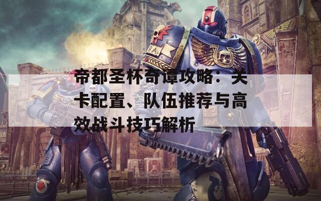 帝都圣杯奇谭攻略：关卡配置、队伍推荐与高效战斗技巧解析