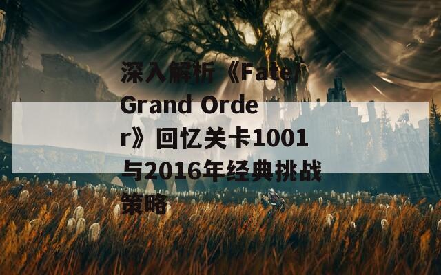 深入解析《Fate/Grand Order》回忆关卡1001与2016年经典挑战策略