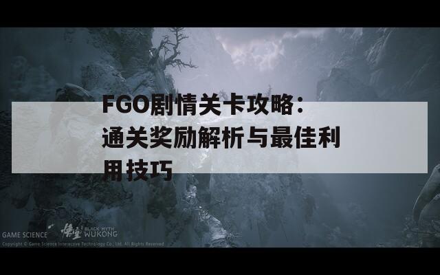 FGO剧情关卡攻略：通关奖励解析与最佳利用技巧