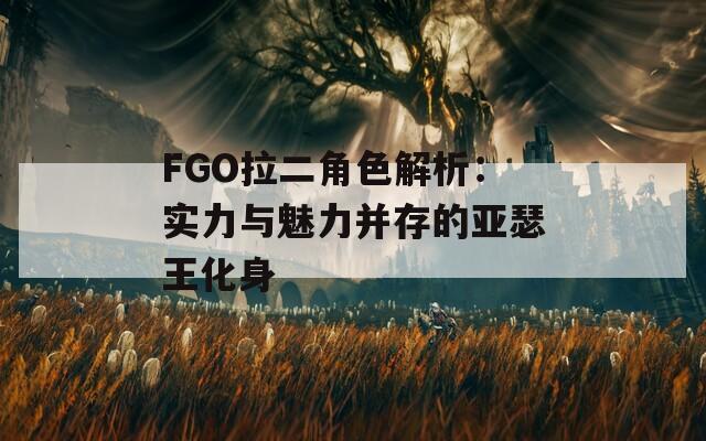 FGO拉二角色解析：实力与魅力并存的亚瑟王化身