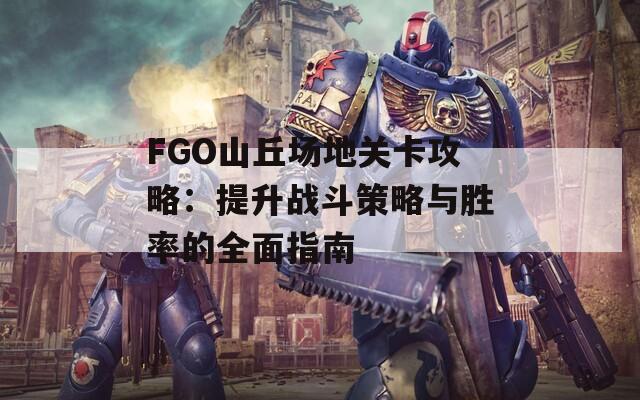 FGO山丘场地关卡攻略：提升战斗策略与胜率的全面指南