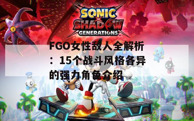FGO女性敌人全解析：15个战斗风格各异的强力角色介绍
