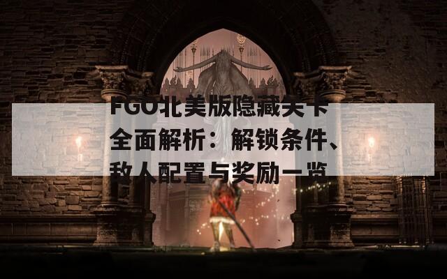 FGO北美版隐藏关卡全面解析：解锁条件、敌人配置与奖励一览