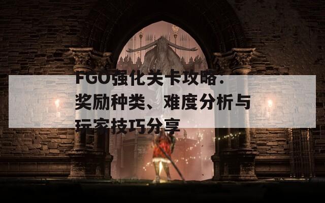 FGO强化关卡攻略：奖励种类、难度分析与玩家技巧分享