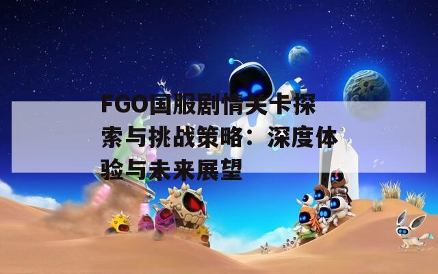 FGO国服剧情关卡探索与挑战策略：深度体验与未来展望