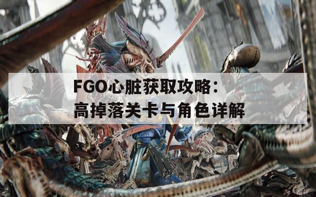 FGO心脏获取攻略：高掉落关卡与角色详解