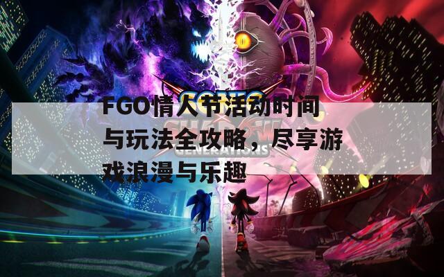 FGO情人节活动时间与玩法全攻略，尽享游戏浪漫与乐趣
