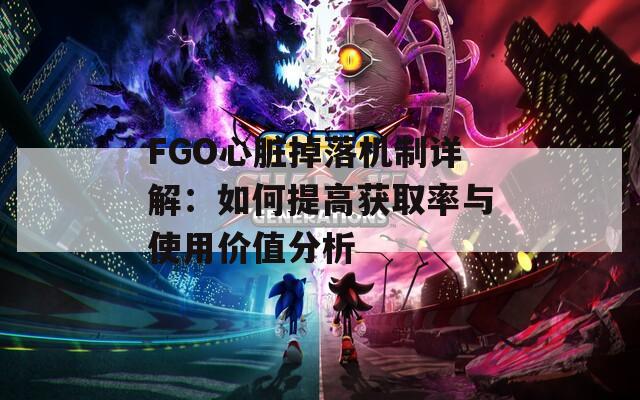FGO心脏掉落机制详解：如何提高获取率与使用价值分析