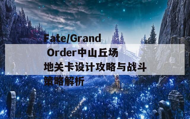 Fate/Grand Order中山丘场地关卡设计攻略与战斗策略解析
