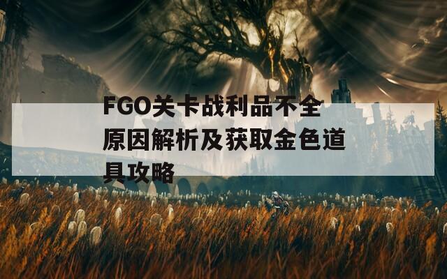 FGO关卡战利品不全原因解析及获取金色道具攻略