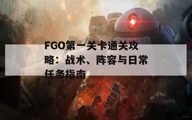 FGO第一关卡通关攻略：战术、阵容与日常任务指南