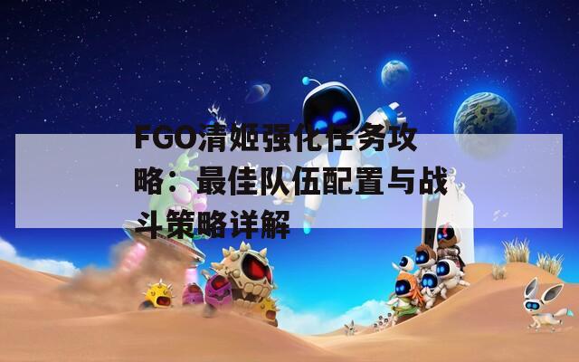 FGO清姬强化任务攻略：最佳队伍配置与战斗策略详解