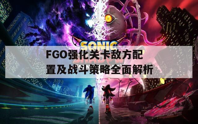 FGO强化关卡敌方配置及战斗策略全面解析