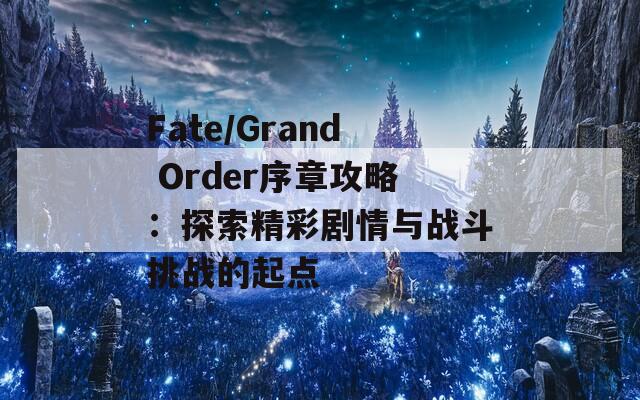 Fate/Grand Order序章攻略：探索精彩剧情与战斗挑战的起点