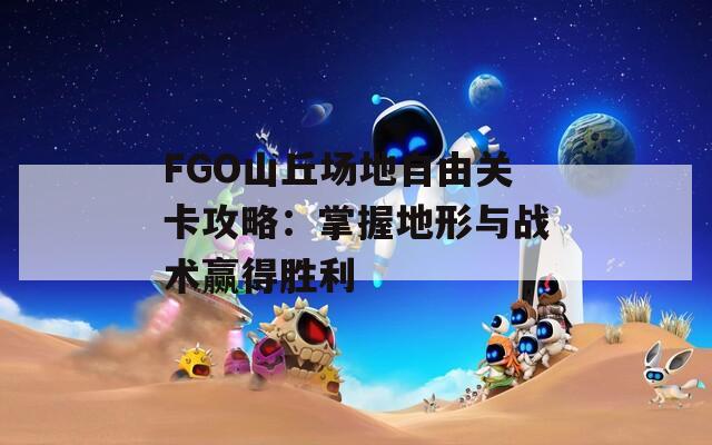 FGO山丘场地自由关卡攻略：掌握地形与战术赢得胜利