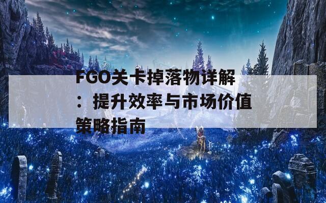 FGO关卡掉落物详解：提升效率与市场价值策略指南