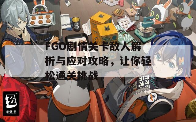 FGO剧情关卡敌人解析与应对攻略，让你轻松通关挑战