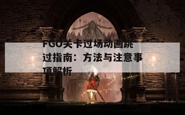 FGO关卡过场动画跳过指南：方法与注意事项解析
