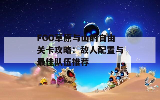 FGO草原与山的自由关卡攻略：敌人配置与最佳队伍推荐