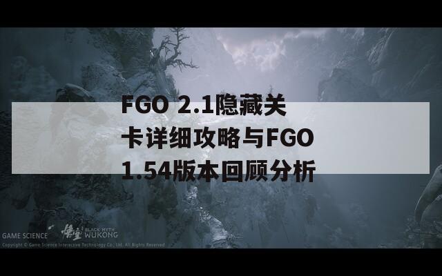 FGO 2.1隐藏关卡详细攻略与FGO 1.54版本回顾分析