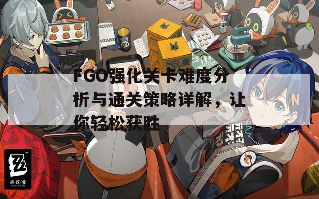 FGO强化关卡难度分析与通关策略详解，让你轻松获胜