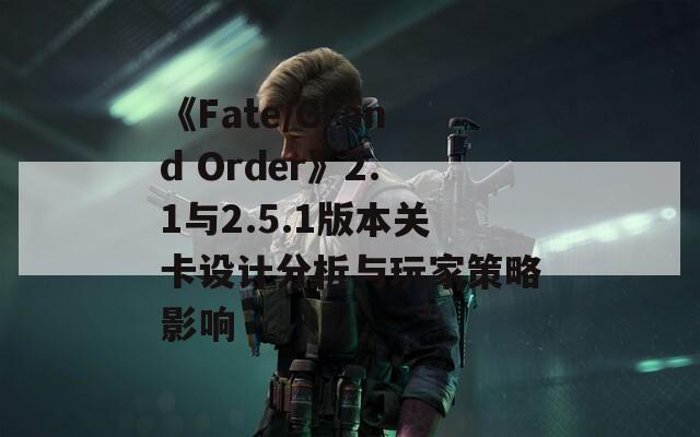 《Fate/Grand Order》2.1与2.5.1版本关卡设计分析与玩家策略影响