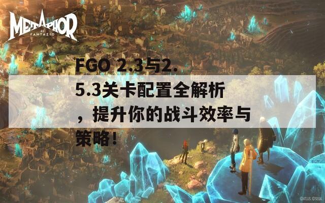FGO 2.3与2.5.3关卡配置全解析，提升你的战斗效率与策略！
