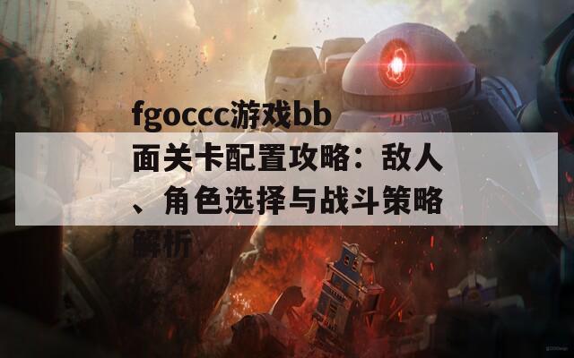 fgoccc游戏bb面关卡配置攻略：敌人、角色选择与战斗策略解析