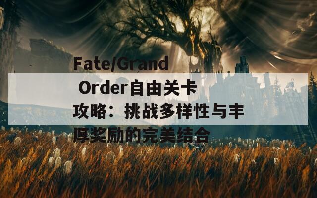 Fate/Grand Order自由关卡攻略：挑战多样性与丰厚奖励的完美结合
