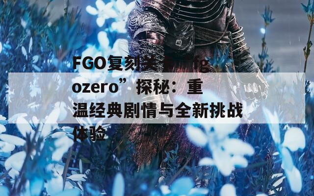 FGO复刻关卡“fgozero”探秘：重温经典剧情与全新挑战体验