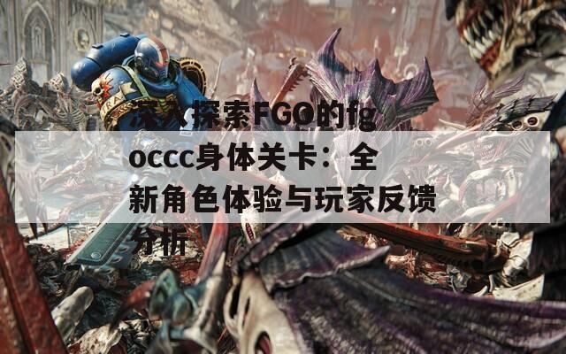 深入探索FGO的fgoccc身体关卡：全新角色体验与玩家反馈分析