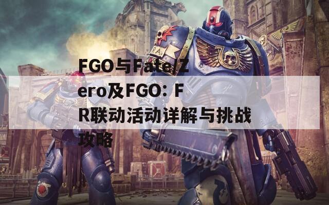 FGO与Fate/Zero及FGO: FR联动活动详解与挑战攻略