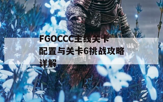 FGOCCC主线关卡配置与关卡6挑战攻略详解