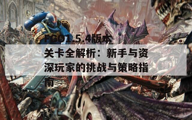 FGO1.5.4版本关卡全解析：新手与资深玩家的挑战与策略指南