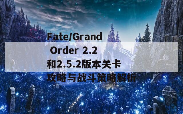 Fate/Grand Order 2.2和2.5.2版本关卡攻略与战斗策略解析