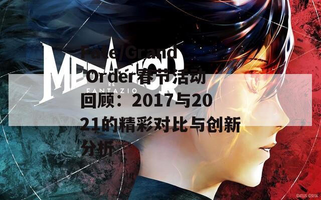 Fate/Grand Order春节活动回顾：2017与2021的精彩对比与创新分析