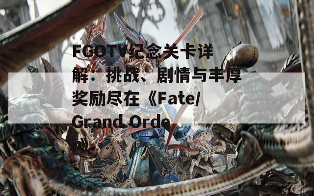FGOTV纪念关卡详解：挑战、剧情与丰厚奖励尽在《Fate/Grand Order》