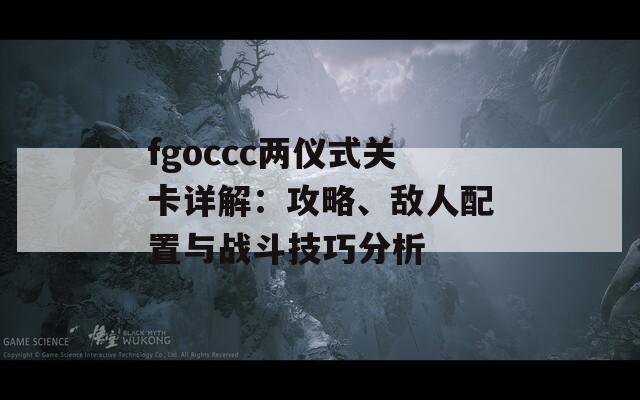 fgoccc两仪式关卡详解：攻略、敌人配置与战斗技巧分析