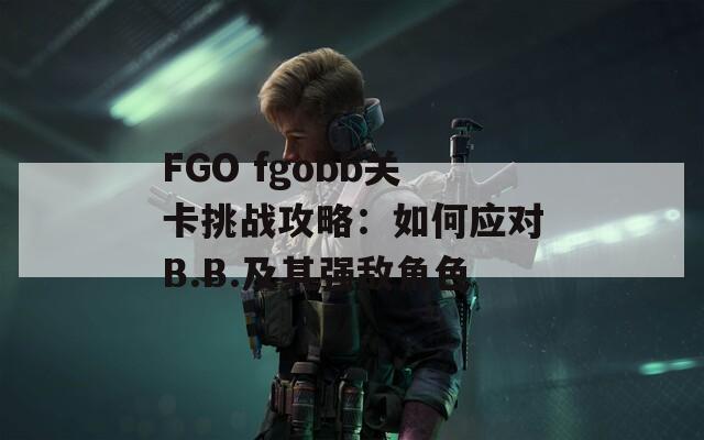FGO fgobb关卡挑战攻略：如何应对B.B.及其强敌角色