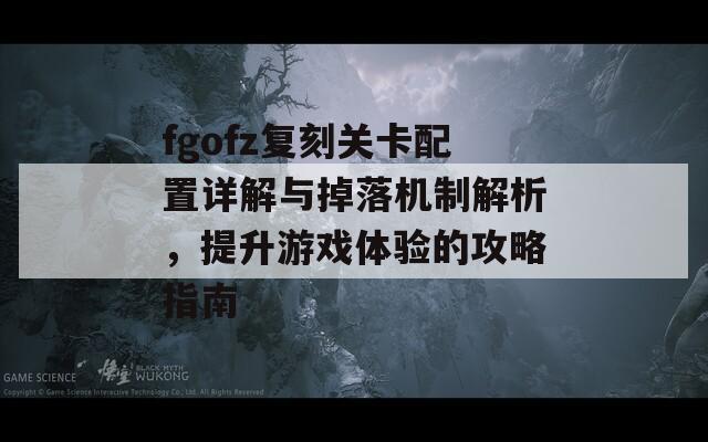 fgofz复刻关卡配置详解与掉落机制解析，提升游戏体验的攻略指南